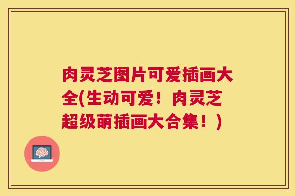 肉灵芝图片可爱插画大全(生动可爱！肉灵芝超级萌插画大合集！)