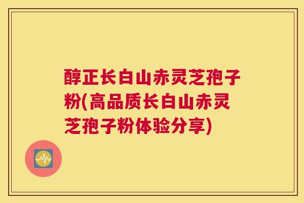 醇正长白山赤灵芝孢子粉(高品质长白山赤灵芝孢子粉体验分享)