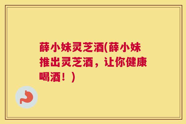 薛小妹灵芝酒(薛小妹推出灵芝酒，让你健康喝酒！)