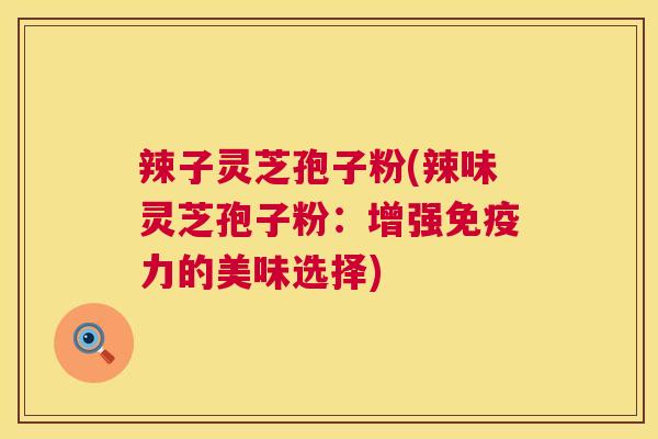 辣子灵芝孢子粉(辣味灵芝孢子粉：增强免疫力的美味选择)