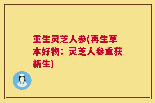 重生灵芝人参(再生草本好物:灵芝人参重获新生) 重生灵芝人参(再生草本好物:灵芝人参重获新生)