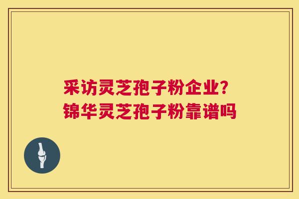 采访灵芝孢子粉企业？锦华灵芝孢子粉靠谱吗
