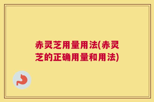 赤灵芝用量用法(赤灵芝的正确用量和用法)