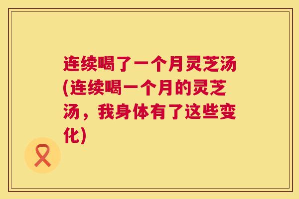 连续喝了一个月灵芝汤(连续喝一个月的灵芝汤，我身体有了这些变化)