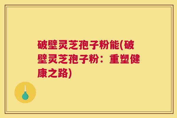 破壁灵芝孢子粉能(破壁灵芝孢子粉:重塑健康之路) 破壁灵芝孢子粉能(破壁灵芝孢子粉:重塑健康之路)