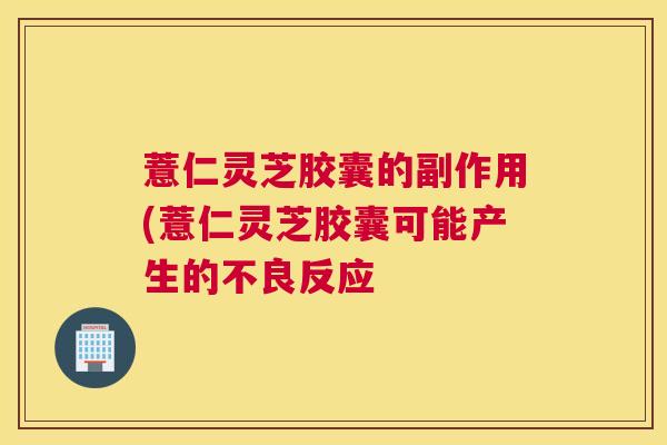 薏仁灵芝胶囊的副作用(薏仁灵芝胶囊可能产生的不良反应