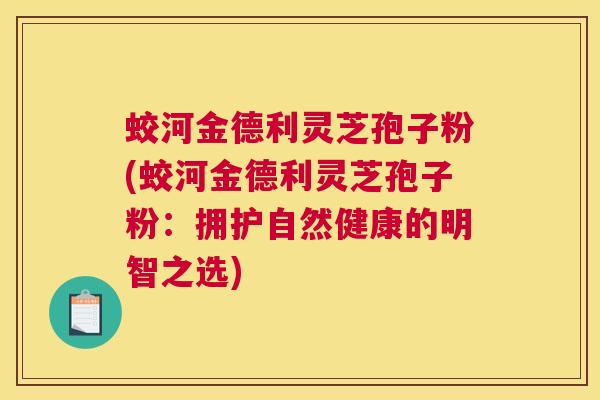 蛟河金德利灵芝孢子粉(蛟河金德利灵芝孢子粉:拥护自然健康的明智之选) 蛟河金德利灵芝孢子粉(蛟河金德利灵芝孢子粉:拥护自然健康的明智之选)