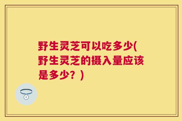 野生灵芝可以吃多少(野生灵芝的摄入量应该是多少?) 野生灵芝可以吃多少(野生灵芝的摄入量应该是多少?)