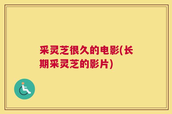采灵芝很久的电影(长期采灵芝的影片)
