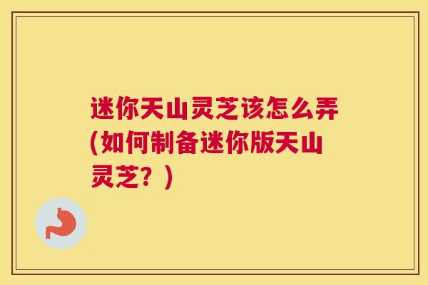 迷你天山灵芝该怎么弄(如何制备迷你版天山灵芝?) 迷你天山灵芝该怎么弄(如何制备迷你版天山灵芝?)
