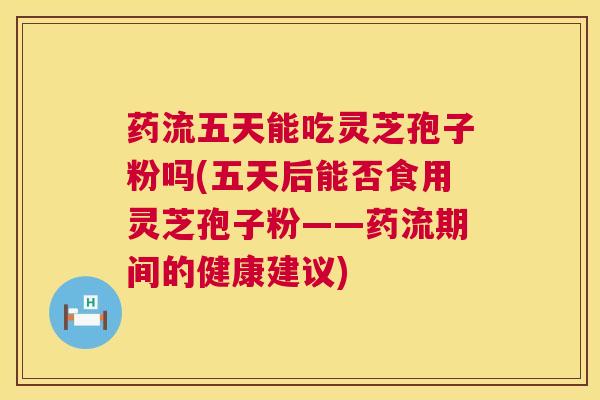 药流五天能吃灵芝孢子粉吗(五天后能否食用灵芝孢子粉——药流期间的健康建议) 药流五天能吃灵芝孢子粉吗(五天后能否食用灵芝孢子粉——药流期间的健康建议)