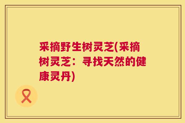 采摘野生树灵芝(采摘树灵芝：寻找天然的健康灵丹)