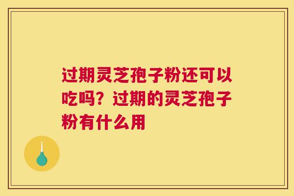 过期灵芝孢子粉还可以吃吗?过期的灵芝孢子粉有什么用