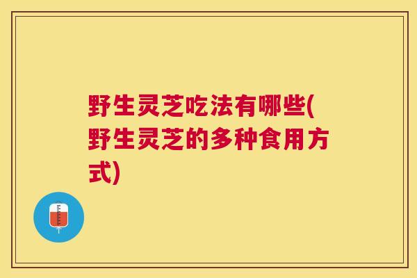 野生灵芝吃法有哪些(野生灵芝的多种食用方式) 野生灵芝吃法有哪些(野生灵芝的多种食用方式)