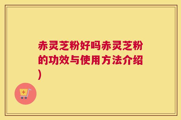赤灵芝粉好吗赤灵芝粉的功效与使用方法介绍)