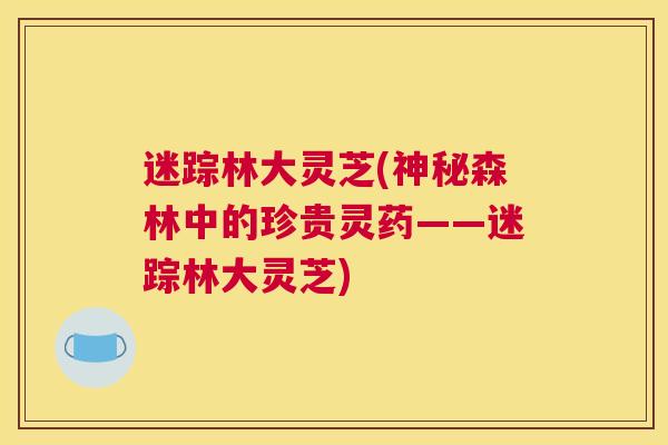 迷踪林大灵芝(神秘森林中的珍贵灵药——迷踪林大灵芝)