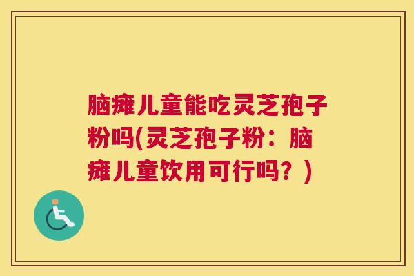 脑瘫儿童能吃灵芝孢子粉吗(灵芝孢子粉：脑瘫儿童饮用可行吗？)