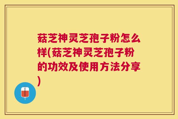 菇芝神灵芝孢子粉怎么样(菇芝神灵芝孢子粉的功效及使用方法分享)