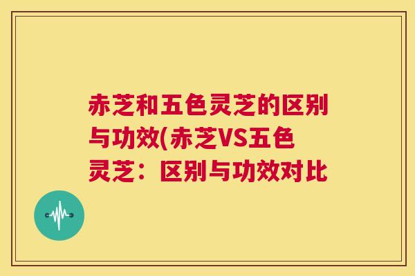 赤芝和五色灵芝的区别与功效(赤芝VS五色灵芝:区别与功效对比 赤芝和五色灵芝的区别与功效(赤芝VS五色灵芝:区别与功效对比