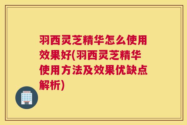 羽西灵芝精华怎么使用效果好(羽西灵芝精华使用方法及效果优缺点解析)