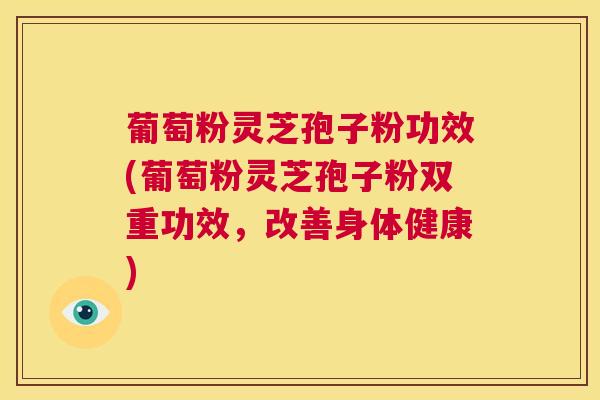 葡萄粉灵芝孢子粉功效(葡萄粉灵芝孢子粉双重功效，改善身体健康)
