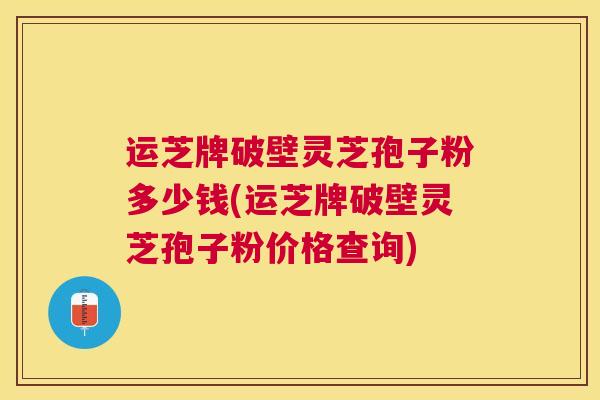 运芝牌破壁灵芝孢子粉多少钱(运芝牌破壁灵芝孢子粉价格查询)