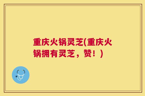 重庆火锅灵芝(重庆火锅拥有灵芝，赞！)