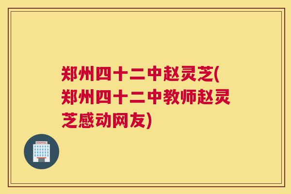 郑州四十二中赵灵芝(郑州四十二中教师赵灵芝感动网友)