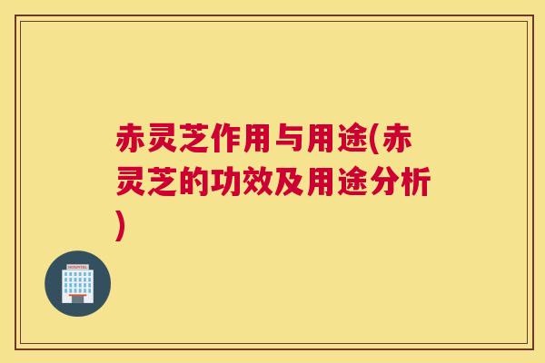 赤灵芝作用与用途(赤灵芝的功效及用途分析) 赤灵芝作用与用途(赤灵芝的功效及用途分析)