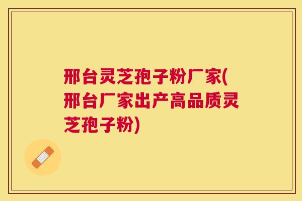 邢台灵芝孢子粉厂家(邢台厂家出产高品质灵芝孢子粉)