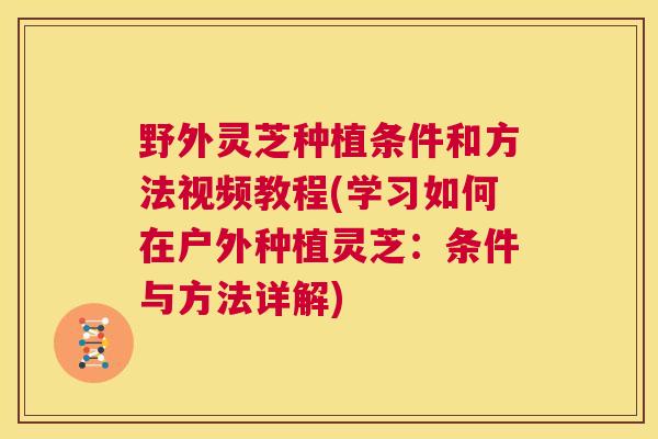 野外灵芝种植条件和方法视频教程(学习如何在户外种植灵芝:条件与方法详解) 野外灵芝种植条件和方法视频教程(学习如何在户外种植灵芝:条件与方法详解)
