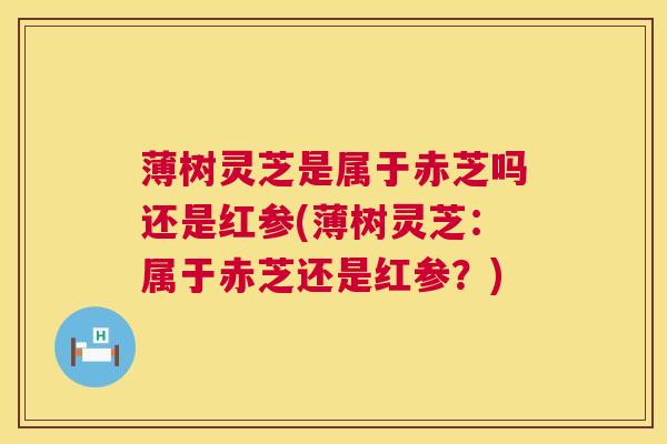 薄树灵芝是属于赤芝吗还是红参(薄树灵芝：属于赤芝还是红参？)