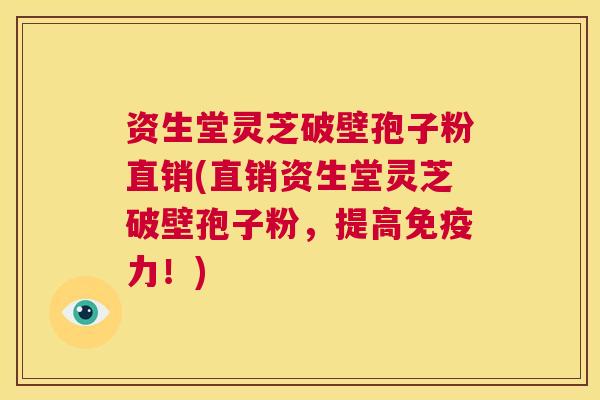 资生堂灵芝破壁孢子粉直销(直销资生堂灵芝破壁孢子粉，提高免疫力！)