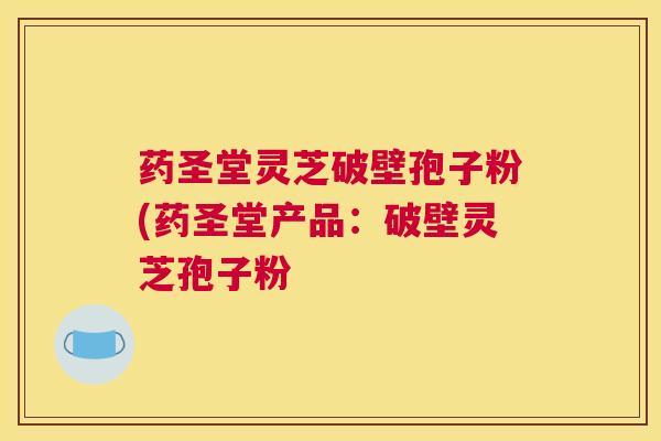 药圣堂灵芝破壁孢子粉(药圣堂产品:破壁灵芝孢子粉 药圣堂灵芝破壁孢子粉(药圣堂产品:破壁灵芝孢子粉