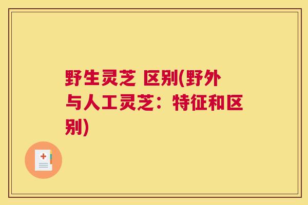 野生灵芝 区别(野外与人工灵芝：特征和区别)