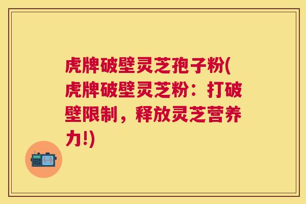 虎牌破壁灵芝孢子粉(虎牌破壁灵芝粉：打破壁限制，释放灵芝营养力!)