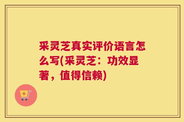采灵芝真实评价语言怎么写(采灵芝：功效显著，值得信赖)