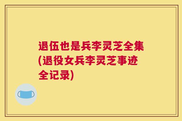 退伍也是兵李灵芝全集(退役女兵李灵芝事迹全记录)