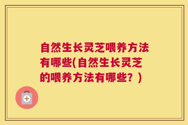 自然生长灵芝喂养方法有哪些(自然生长灵芝的喂养方法有哪些？)
