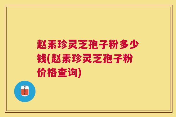 赵素珍灵芝孢子粉多少钱(赵素珍灵芝孢子粉价格查询) 赵素珍灵芝孢子粉多少钱(赵素珍灵芝孢子粉价格查询)