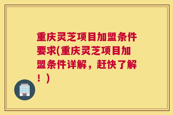 重庆灵芝项目加盟条件要求(重庆灵芝项目加盟条件详解，赶快了解！)
