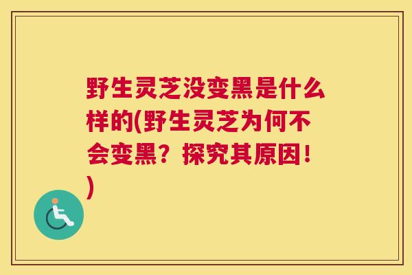野生灵芝没变黑是什么样的(野生灵芝为何不会变黑？探究其原因！)