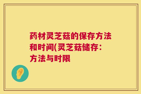 药材灵芝菇的保存方法和时间(灵芝菇储存：方法与时限