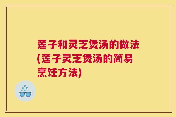 莲子和灵芝煲汤的做法(莲子灵芝煲汤的简易烹饪方法)