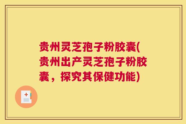 贵州灵芝孢子粉胶囊(贵州出产灵芝孢子粉胶囊，探究其保健功能)