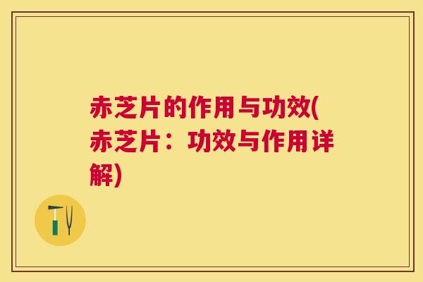 赤芝片的作用与功效(赤芝片：功效与作用详解)