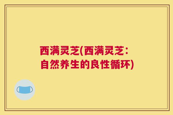 西满灵芝(西满灵芝：自然养生的良性循环)