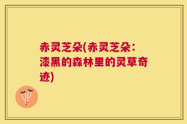 赤灵芝朵(赤灵芝朵：漆黑的森林里的灵草奇迹)