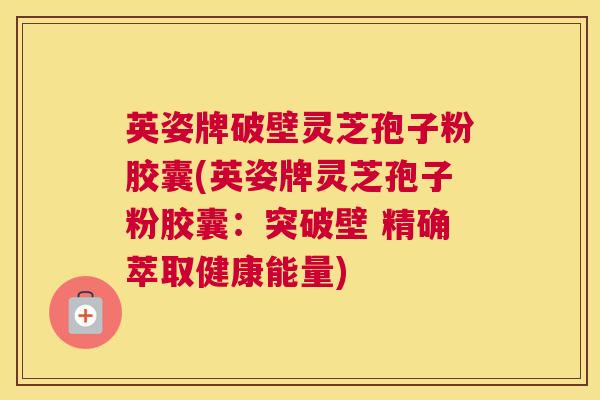 英姿牌破壁灵芝孢子粉胶囊(英姿牌灵芝孢子粉胶囊：突破壁 精确萃取健康能量)