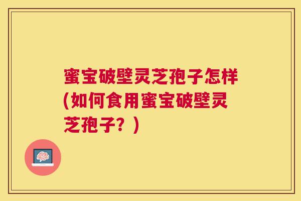 蜜宝破壁灵芝孢子怎样(如何食用蜜宝破壁灵芝孢子？)